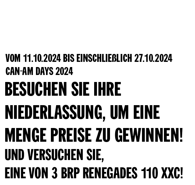 Vom 11.10.2024 bis einschließlich 27.10.2024 Can-Am Tage 2024 - Besuchen Sie Ihre Niederlassung, um eine Menge Preise zu gewinnen! Und versuchen Sie, eine von 3 BRP Renegades 110 XXC!