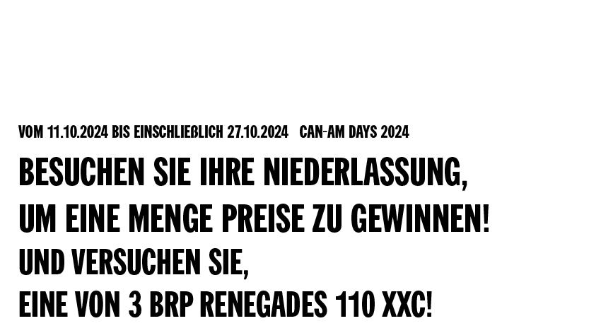 Vom 11.10.2024 bis einschließlich 27.10.2024 Can-Am Tage 2024 - Besuchen Sie Ihre Niederlassung, um eine Menge Preise zu gewinnen! Und versuchen Sie, eine von 3 BRP Renegades 110 XXC!