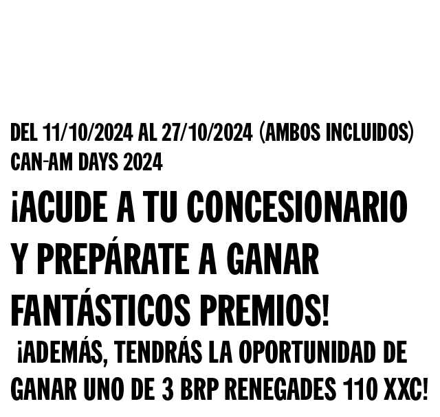 Del 11/10/2024 al 27/10/2024 (ambos incluidos) Can-Am Days 2024 - ¡Acude a tu concesionario y prepárate a ganar fantásticos premios! ¡Además, tendrás la oportunidad de ganar uno de 3 BRP Renegades 110 XXC!