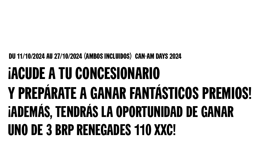 Del 11/10/2024 al 27/10/2024 (ambos incluidos) Can-Am Days 2024 - ¡Acude a tu concesionario y prepárate a ganar fantásticos premios! ¡Además, tendrás la oportunidad de ganar uno de 3 BRP Renegades 110 XXC!