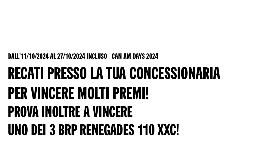 Dall’11/10/2024 al 27/10/2024 incluso Can-Am Days 2024 - Recati presso la tua concessionaria per vincere molti premi! Prova inoltre a vincere uno dei 3 BRP Renegades 110 XXC!