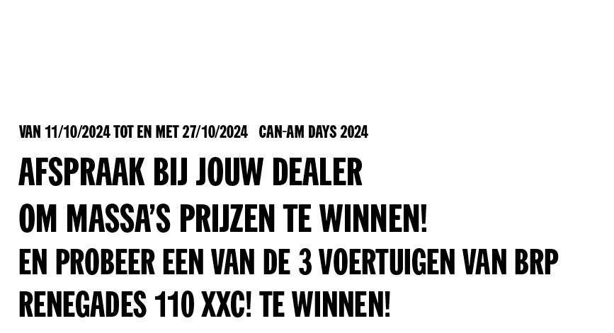 van 11/10/2024 tot en met 27/10/2024 Can-Am Days 2024 - Afspraak bij jouw dealer om massa’s prijzen te winnen! En probeer een van de 3 voertuigen van BRP Renegades 110 XXC! te winnen!